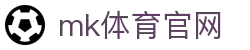 MK体育APP官方入口 - MK体育官网地址
